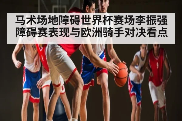 马术场地障碍世界杯赛场李振强障碍赛表现与欧洲骑手对决看点