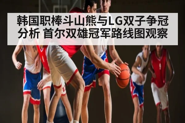 韩国职棒斗山熊与LG双子争冠分析 首尔双雄冠军路线图观察