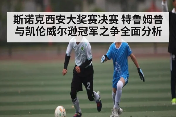 斯诺克西安大奖赛决赛 特鲁姆普与凯伦威尔逊冠军之争全面分析