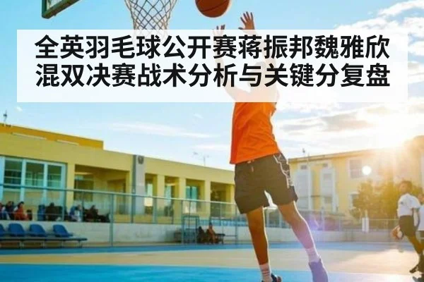 全英羽毛球公开赛蒋振邦魏雅欣混双决赛战术分析与关键分复盘
