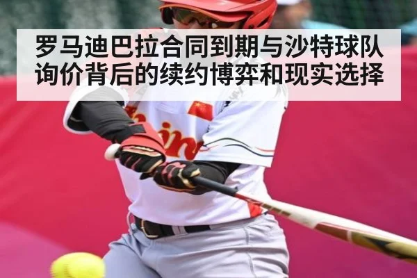 罗马迪巴拉合同到期与沙特球队询价背后的续约博弈和现实选择